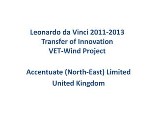 Leonardo da Vinci 2011-2013
    Transfer of Innovation
      VET-Wind Project

Accentuate (North-East) Limited
       United Kingdom
 