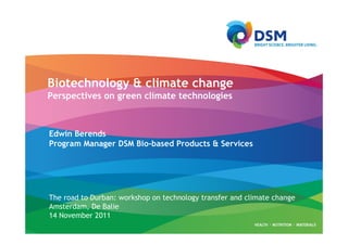 Biotechnology & climate change
Perspectives on green climate technologies



Edwin Berends
Program Manager DSM Bio-based Products & Services




The road to Durban: workshop on technology transfer and climate change
Amsterdam, De Balie
14 November 2011
 