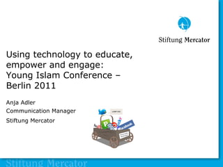 Using technology to educate,
empower and engage:
Young Islam Conference –
Berlin 2011
Anja Adler
Communication Manager
Stiftung Mercator
 