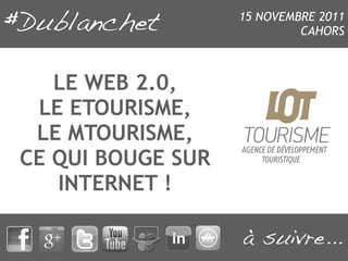 15 NOVEMBRE 2011
                            CAHORS



   LE WEB 2.0,
 LE ETOURISME,
 LE MTOURISME,
CE QUI BOUGE SUR
   INTERNET !
 