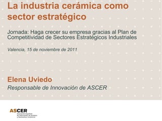 La industria cerámica como sector estratégico ,[object Object],[object Object],Elena Uviedo Responsable de Innovación de ASCER 