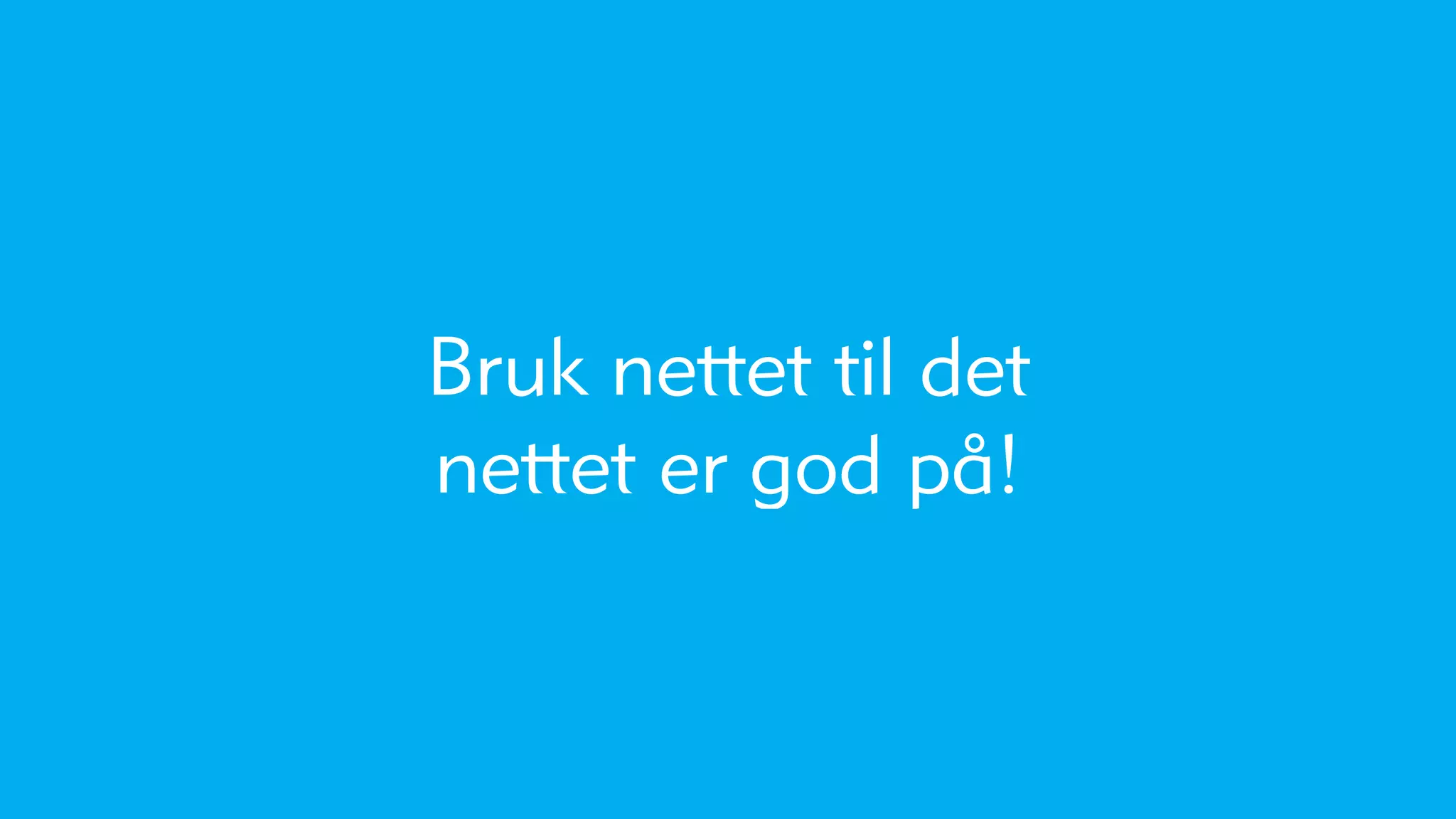 Bruk nettet til det
nettet er god på!
 
