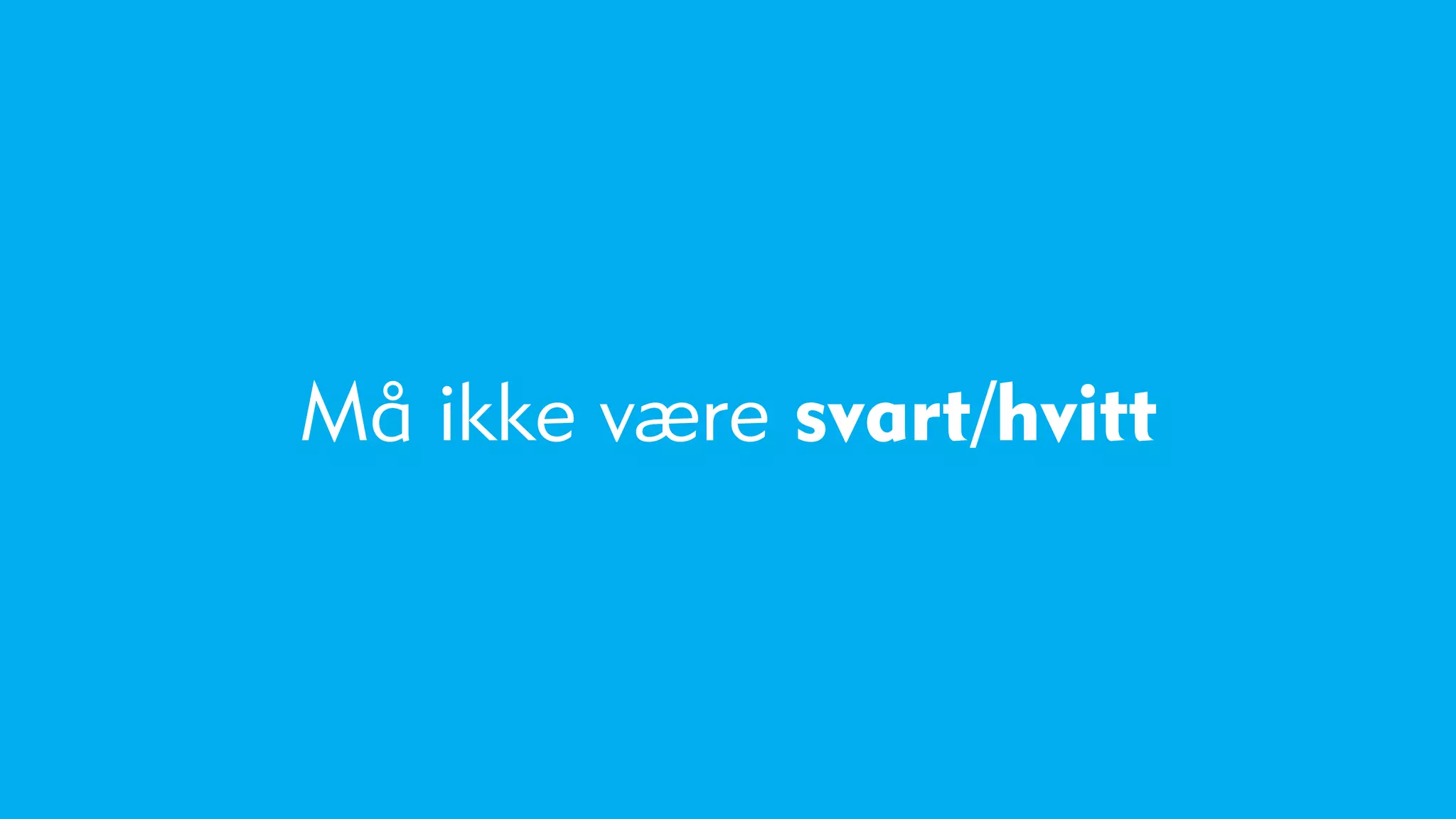 Må ikke være svart/hvitt
 