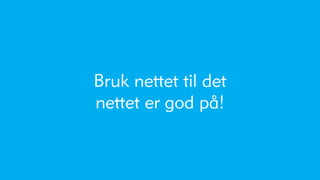Bruk nettet til det
nettet er god på!
 