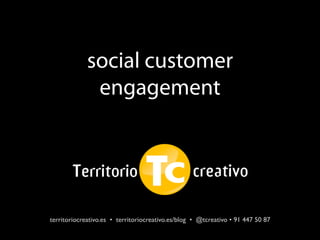 social customer
              engagement




territoriocreativo.es • territoriocreativo.es/blog • @tcreativo • 91 447 50 87
 