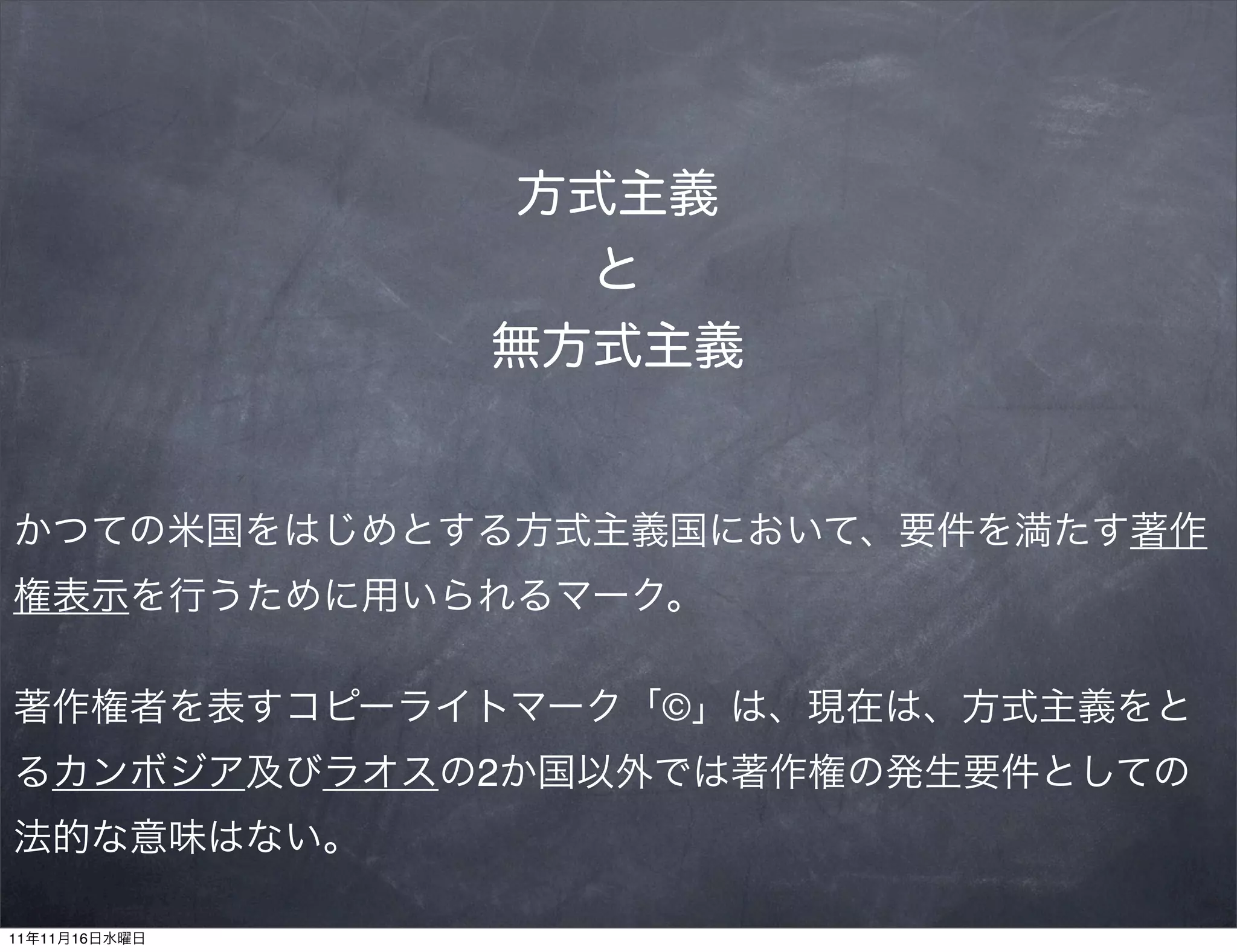 方式主義
                  と
               無方式主義


かつての米国をはじめとする方式主義国において、要件を満たす著作
権表示を行うために用いられるマーク。

著作権者を表すコピーライトマーク「©」は、現在は、方式主義をと
るカンボジア及びラオスの2か国以外では著作権の発生要件としての
法的な意味はない。

11年11月16日水曜日
 