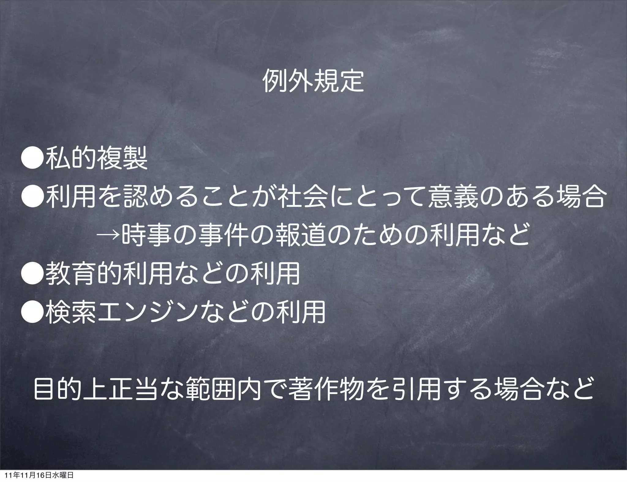 例外規定


  ●私的複製
  ●利用を認めることが社会にとって意義のある場合
     →時事の事件の報道のための利用など
  ●教育的利用などの利用
  ●検索エンジンなどの利用


    目的上正当な範囲内で著作物を引用する場合など


11年11月16日水曜日
 