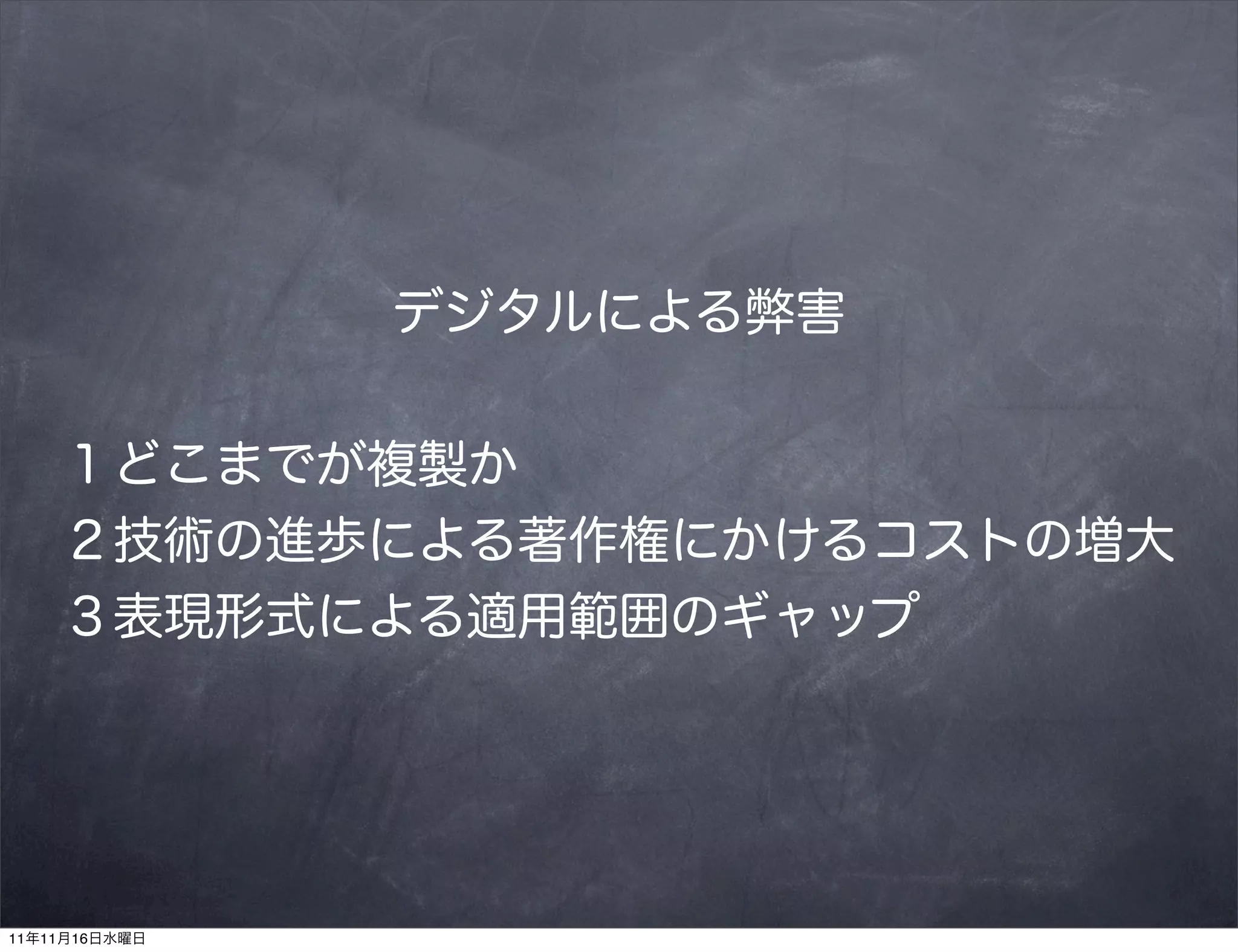 デジタルによる弊害


    １どこまでが複製か
    ２技術の進歩による著作権にかけるコストの増大
    ３表現形式による適用範囲のギャップ




11年11月16日水曜日
 