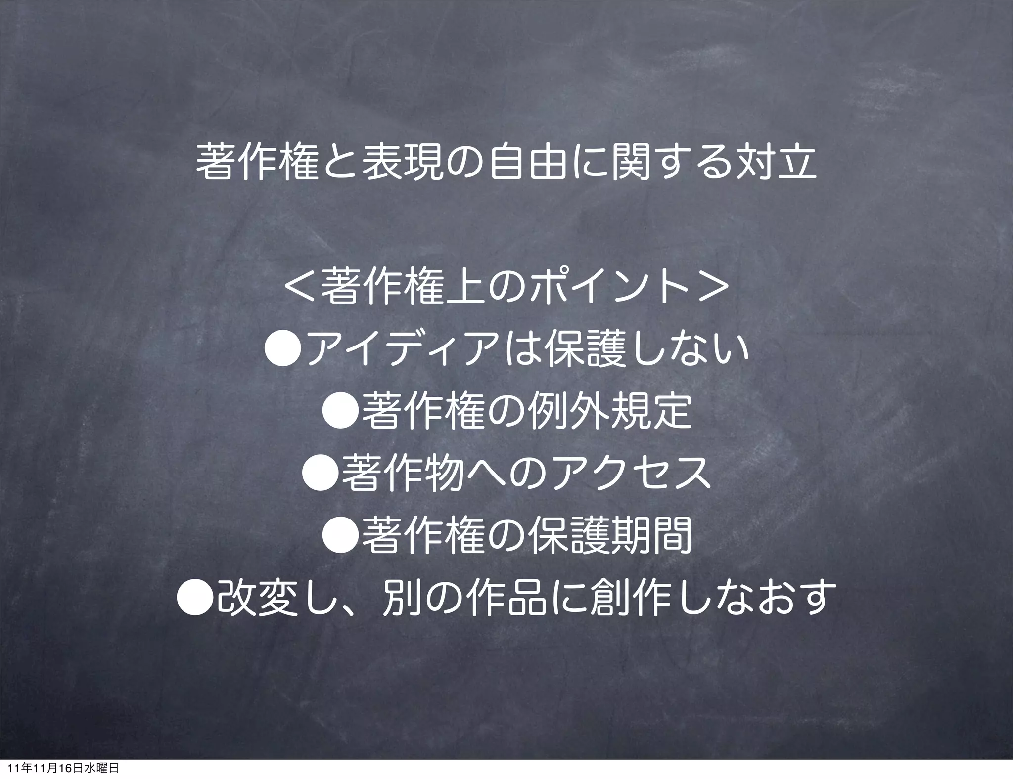 著作権と表現の自由に関する対立


                  ＜著作権上のポイント＞
                 ●アイディアは保護しない
                   ●著作権の例外規定
                   ●著作物へのアクセス
                   ●著作権の保護期間
               ●改変し、別の作品に創作しなおす


11年11月16日水曜日
 