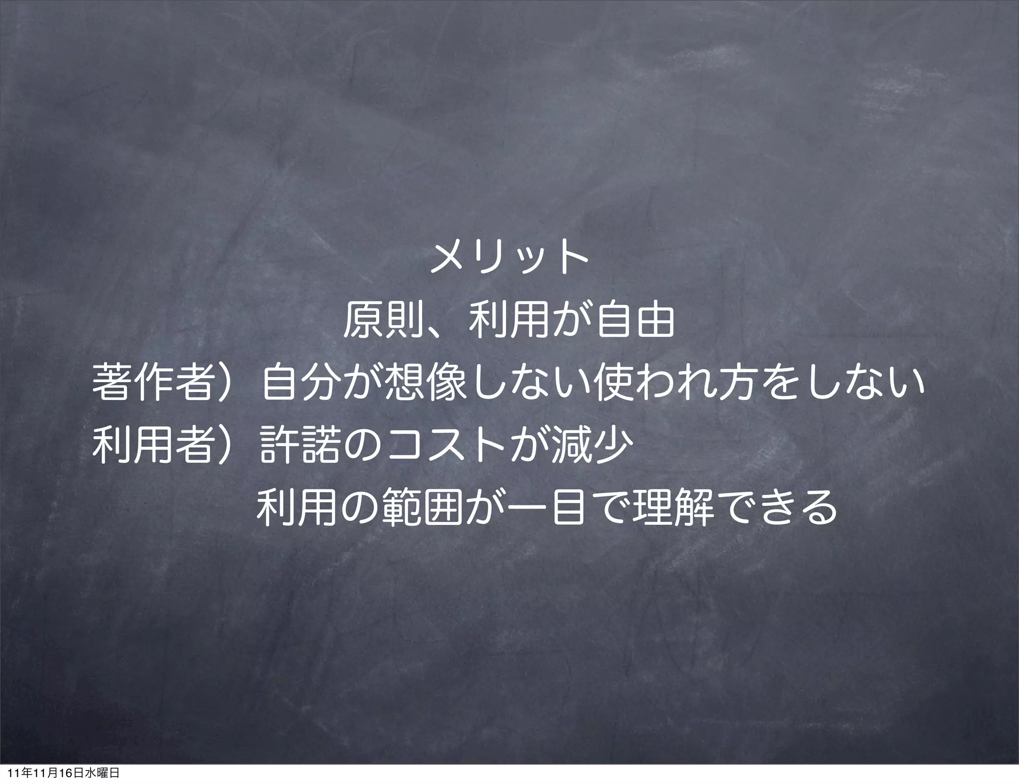 メリット
              原則、利用が自由
        著作者）自分が想像しない使われ方をしない
        利用者）許諾のコストが減少
            利用の範囲が一目で理解できる




11年11月16日水曜日
 