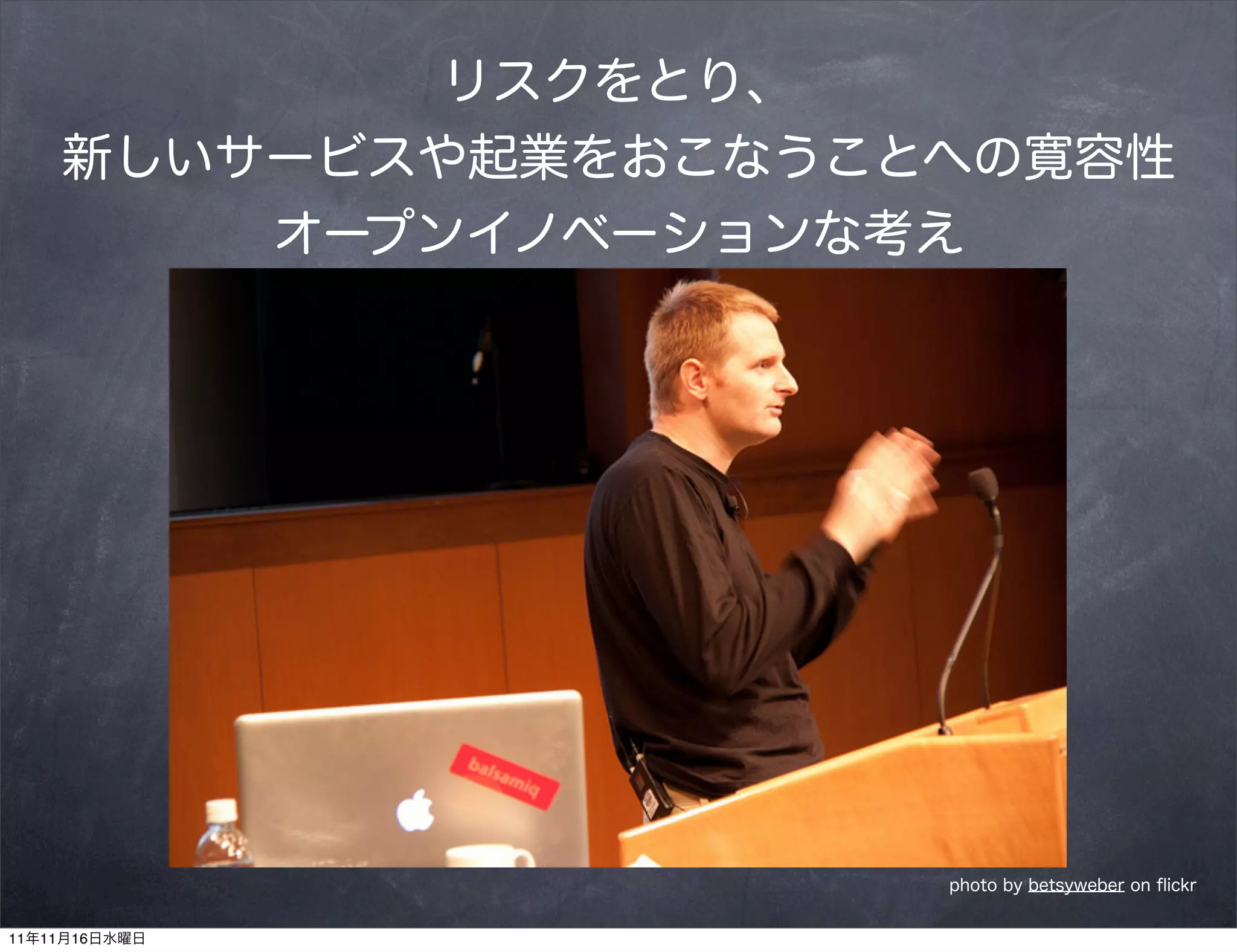 リスクをとり、
    新しいサービスや起業をおこなうことへの寛容性
        オープンイノベーションな考え




                     photo by betsyweber on ﬂickr


11年11月16日水曜日
 