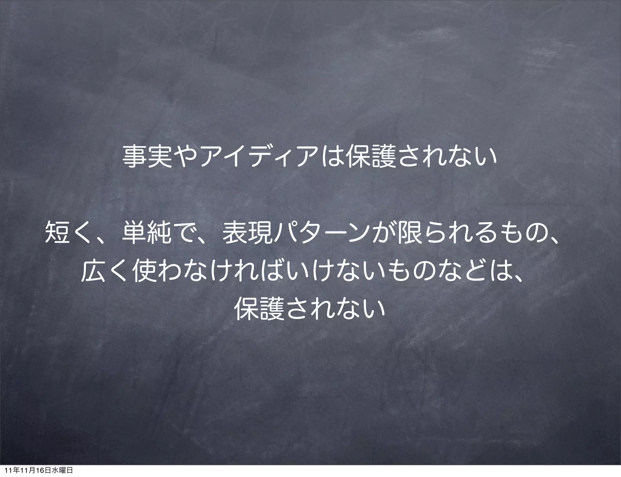 事実やアイディアは保護されない


       短く、単純で、表現パターンが限られるもの、
        広く使わなければいけないものなどは、
              保護されない




11年11月16日水曜日
 