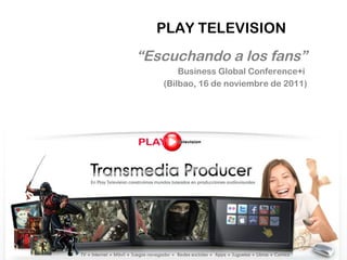 PLAY TELEVISION “ Escuchando a los fans” Business Global Conference+i  (Bilbao, 16 de noviembre de 2011) 