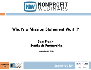What’s a Mission Statement Worth?

                            Sam Frank
                        Synthesis Partnership
                             November 16, 2011




A Service	

   Of:
     	

                                         Sponsored by:
 