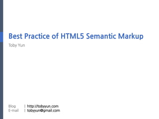Best Practice of HTML5 Semantic Markup
Toby Yun




Blog     | http://tobyyun.com
E-mail   | tobyyun@gmail.com
 