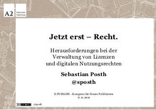 Jetzt erst – Recht.
 Herausforderungen bei der
  Verwaltung von Lizenzen
und digitalen Nutzungsrechten

       Sebastian Posth
          @sposth

   E:PUBLISH - Kongress für Neues Publizieren
                  17.11.2011
 