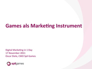 Games	
  als	
  Marke+ng	
  Instrument	
  
	
  
	
  
	
  
	
  
	
  
Digital	
  Marke,ng	
  in	
  1	
  Day	
  
17	
  November	
  2011	
  
Oscar	
  Diele,	
  CMO	
  Spil	
  Games	
  
 