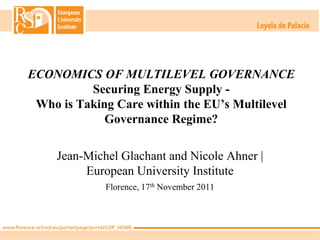 ECONOMICS OF MULTILEVEL GOVERNANCE
          Securing Energy Supply -
 Who is Taking Care within the EU’s Multilevel
             Governance Regime?

    Jean-Michel Glachant and Nicole Ahner |
         European University Institute
             Florence, 17th November 2011
 