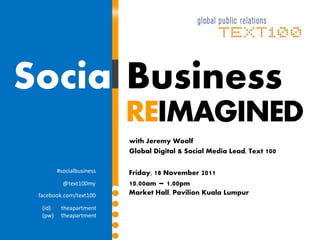 Social Business
                           REIMAGINED
                           with Jeremy Woolf
                           Global Digital & Social Media Lead, Text 100

         #socialbusiness   Friday, 18 November 2011
           @text100my      10.00am – 1.00pm
 facebook.com/text100      Market Hall, Pavilion Kuala Lumpur

  (id)    theapartment
  (pw)    theapartment
 
