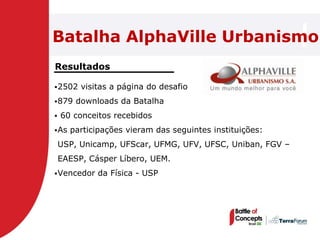 Batalha AlphaVille Urbanismo
Resultados

 2502   visitas a página do desafio
 879   downloads da Batalha
   60 conceitos recebidos
 As   participações vieram das seguintes instituições:
    USP, Unicamp, UFScar, UFMG, UFV, UFSC, Uniban, FGV –
    EAESP, Cásper Líbero, UEM.
 Vencedor   da Física - USP
 