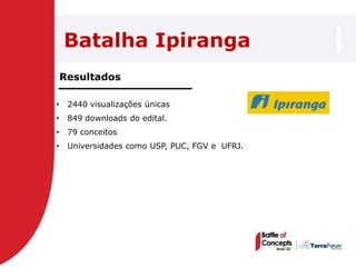 Batalha Ipiranga
    Resultados

•    2440 visualizações únicas
•    849 downloads do edital.
•    79 conceitos
•    Universidades como USP, PUC, FGV e UFRJ.
 