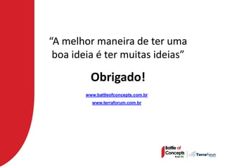 “A melhor maneira de ter uma
 boa ideia é ter muitas ideias”

          Obrigado!
        www.battleofconcepts.com.br
          www.terraforum.com.br
 