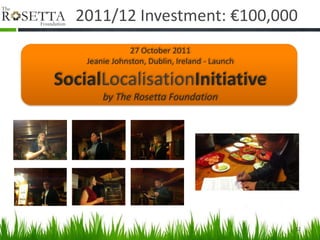 2011/12 Investment: €100,000
               27 October 2011
    Jeanie Johnston, Dublin, Ireland - Launch

SocialLocalisationInitiative
        by The Rosetta Foundation




                                                12
 