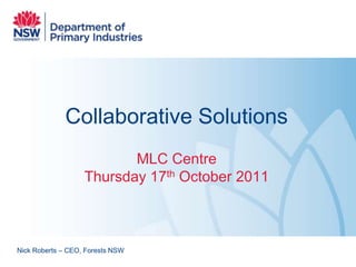 Collaborative Solutions
                          MLC Centre
                   Thursday 17th October 2011



Nick Roberts – CEO, Forests NSW
 