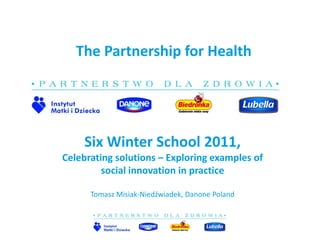 The Partnership for Health




    Six Winter School 2011,
Celebrating solutions – Exploring examples of
         social innovation in practice

      Tomasz Misiak-Niedźwiadek, Danone Poland
 