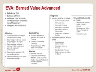 EVA: Earned Value Advanced
                                                                                       Referência: EVA
                                                                                       Duração: 24 horas                                                       Programa:
                                                                                       Standard: PMBOK® Guide,                                                  Introdução à Técnica EVM            Simulação da Execução
                                                                                        Practice Standard for Earned                                                 ◦ Fundamentos do Controlo         do Projeto
                                                                                        Value Management                                                             ◦ Métricas de Base                 ◦ Atualização do Plano de
                                                                                                                                                                                                          Projeto c/ Ajuste à
                                                                                       Categoria: Advanced Level                                                    ◦ Métricas de Variância
                                                                                                                                                                                                          Reserva
                                                                                                                                                                     ◦ Métricas de Performance
                                                                                                                                                                                                        ◦ Replaneamento, Rolling
                                                                                                                                                                     ◦ Métricas de Forecast e
This information cannot be copied to any 3rd party without prior written consent.




                                                                                                                                                                                                          Wave e Alterações ao
                                                                                                                                                                       Recuperação                        Âmbito
                                                                                    Objetivos:                            Destinatários:                             ◦ Suporte para Tomada de           ◦ Tópicos Avançados
                                                                                     Conhecer a técnica EVM e os            Gestores de Projeto e                    Decisão
                                                                                      indicadores associados                  Membros de Equipas de                Implementação da Técnica
                                                                                     Saber integrar o âmbito, custo e        Projetos                              EVM
                                                                                      tempo no plano de projeto              Diretores Funcionais e                 ◦ Requisitos para
                                                                                     Saber atualizar, replanear e            Executivos                               Implementação
                                                                                      alterar o âmbito mantendo o            Responsáveis por PMO,                  ◦ Recolha de Dados no
                                                                                      plano de projeto em                     Áreas da Qualidade                       Processo
                                                                                      conformidade                                                                   ◦ Data Quality do Processo
                                                                                     Saber integrar a técnica EVM
                                                                                                                          Materiais:                                 ◦ Desenvolvimento do Modelo
                                                                                      com gestão de risco                  Handouts do Curso                          de Cálculo
                                                                                                                           Exercícios Desenvolvidos
                                                                                     Saber utilizar a técnica no apoio
                                                                                      à tomada de decisão                  PMBOK® Guide (opcional)
                                                                                                                           Practice Standard for Earned
                                                                                                                            Value Management
                                                                                                                            (Opcional)



                                                                                                                                                           14                                      Become Winners, TOGETHER.
 