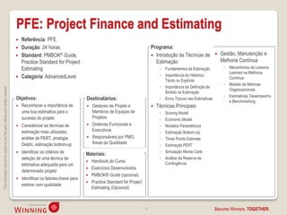 PFE: Project Finance and Estimating
                                                                                       Referência: PFE
                                                                                       Duração: 24 horas                                                            Programa:
                                                                                       Standard: PMBOK® Guide,                                                       Introdução às Técnicas de               Gestão, Manutenção e
                                                                                        Practice Standard for Project                                                  Estimação                                Melhoria Contínua
                                                                                        Estimating                                                                        ◦ Fundamentos da Estimação             ◦ Mecanismos de Lessons
                                                                                                                                                                                                                   Learned na Melhoria
                                                                                       Categoria: AdvancedLevel                                                          ◦ Importância do Histórico
                                                                                                                                                                                                                   Contínua
                                                                                                                                                                            Tácito ou Explícito
                                                                                                                                                                                                                 ◦ Modelo de Métricas
                                                                                                                                                                          ◦ Importância da Definição do
This information cannot be copied to any 3rd party without prior written consent.




                                                                                                                                                                                                                   Organizacionais
                                                                                                                                                                            Âmbito na Estimação
                                                                                                                                                                                                                 ◦ Estimativas, Desempenho
                                                                                    Objetivos:                              Destinatários:                                ◦ Erros Típicos nas Estimativas
                                                                                                                                                                                                                   e Benchmarking
                                                                                       Reconhecer a importância de            Gestores de Projeto e                   Técnicas Principais
                                                                                        uma boa estimativa para o               Membros de Equipas de                     ◦   Scoring Model
                                                                                        sucesso do projeto                      Projetos                                  ◦   Economic Model
                                                                                       Caracterizar as técnicas de            Diretores Funcionais e                    ◦   Modelos Paramétricos
                                                                                        estimação mais utilizadas,              Executivos                                ◦   Estimação Bottom-Up
                                                                                        análise de PERT, analogia,             Responsáveis por PMO,                     ◦   Three Points Estimate
                                                                                        Delphi, estimação bottom-up             Áreas da Qualidade
                                                                                                                                                                          ◦   Estimação PERT
                                                                                       Identificar os critérios de                                                       ◦   Simulação Monte Carlo
                                                                                                                            Materiais:
                                                                                        seleção de uma técnica de                                                         ◦   Análise da Reserva de
                                                                                                                               Handouts do Curso                             Contingência
                                                                                        estimativa adequada para um
                                                                                                                               Exercícios Desenvolvidos
                                                                                        determinado projeto
                                                                                                                               PMBOK® Guide (opcional)
                                                                                       Identificar os fatores-chave para
                                                                                                                               Practice Standard for Project
                                                                                        estimar com qualidade
                                                                                                                                Estimating (Opcional)



                                                                                                                                                                15                                          Become Winners, TOGETHER.
 