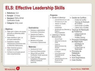 ELS: Effective Leadership Skills
                                                                                       Referência: ELS
                                                                                       Duração: 12 horas                                                          Programa:
                                                                                       Standard: PHR e SPHR                                                        Gestão e Liderança                    Gestão de Conflitos
                                                                                        Certification Guide                                                             ◦ Características de um Líder        ◦ Fontes de Conflito
                                                                                                                                                                        ◦ Princípios de um Líder             ◦ Técnicas de Resolução
                                                                                       Categoria: Entry Level                                                          ◦ “Maslow” da Gestão                   de Conflitos
                                                                                                                                                                        ◦ Fatores de                         ◦ Como Evitar o Conflito
                                                                                                                         Destinatários:                                   Credibilidade                      ◦ Liderar com o Conflito
                                                                                    Objetivos:
This information cannot be copied to any 3rd party without prior written consent.




                                                                                                                                                                        ◦ Identificação dos Diferentes     Técnicas de Resolução
                                                                                                                            Diretores e responsáveis
                                                                                     Saber gerir e liderar uma equipa                                                    Papéis e                          de Problemas
                                                                                                                             Funcionais e Executivos                      Responsabilidades
                                                                                      aplicando os diferentes estilos                                                                                        ◦ Categorização de
                                                                                                                            Gestores de Projeto e                    Liderança e Teorias
                                                                                      de liderança                                                                                                             Problemas
                                                                                                                             Membros de Equipas de                     Motivacionais
                                                                                     Saber identificar e gerir os
                                                                                                                             Projetos                                                                        ◦ Problem Solving
                                                                                                                                                                        ◦ Ground Rules
                                                                                      principais stakeholders
                                                                                                                            Membros de Equipas                                                            Principais Estratégias
                                                                                                                                                                        ◦ Diferentes Formas de
                                                                                     Estabelecer relações
                                                                                                                             Funcionais e Operacionais                    Poder
                                                                                                                                                                                                            de Negociação
                                                                                      interpessoais construtivas entre                                                  ◦ Fases de                           ◦ Estratégias de
                                                                                      os diferentes interlocutores                                                        Desenvolvimento das                  Negociação
                                                                                     Saber dinamizar grupos e
                                                                                                                         Materiais:                                       Equipas                            ◦ O Que Evitar na
                                                                                      equipas de trabalho                   Handouts do Curso                          ◦ Estilos de Liderança                 Negociação
                                                                                     Conhecer as principais ground
                                                                                                                            Exercícios Desenvolvidos                     e Contexto                   Princípios de
                                                                                      rules comportamentais                 Official PHR and SPHR                      ◦ Como Desenvolver              Delegação
                                                                                                                             Certification Guide (opcional)               Competências de              Roles Plays
                                                                                                                             Project Manager                              Liderança
                                                                                                                         
                                                                                                                                                                        ◦ Características de uma       Auto Diagnósticos
                                                                                                                             Competency Development
                                                                                                                             (PMCD) Framework                             Equipa de High               Case Studies
                                                                                                                             (opcional)                                   Performance



                                                                                                                                                              29                                           Become Winners, TOGETHER.
 