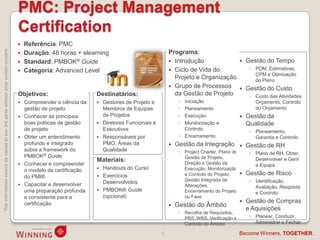 PMC: Project Management
                                                                                    Certification
                                                                                       Referência: PMC
This information cannot be copied to any 3rd party without prior written consent.




                                                                                       Duração: 48 horas + elearning                           Programa:
                                                                                       Standard: PMBOK® Guide                                   Introdução                        Gestão do Tempo
                                                                                       Categoria: Advanced Level                                Ciclo de Vida do                    ◦ PDM, Estimativas,
                                                                                                                                                                                        CPM e Otimização
                                                                                                                                                  Projeto e Organização                 do Plano
                                                                                                                                                 Grupo de Processos                Gestão do Custo
                                                                                    Objetivos:                   Destinatários:                   da Gestão de Projeto                ◦ Custo das Atividades,
                                                                                     Compreender a ciência da    Gestores de Projeto e             ◦ Iniciação                        Orçamento, Controlo
                                                                                      gestão de projeto            Membros de Equipas                ◦ Planeamento                      do Orçamento
                                                                                     Conhecer as principais       de Projetos                       ◦ Execução                     Gestão da
                                                                                      boas práticas de gestão     Diretores Funcionais e            ◦ Monitorização e               Qualidade
                                                                                      de projeto                   Executivos                          Controlo
                                                                                                                                                                                      ◦ Planeamento,
                                                                                     Obter um entendimento       Responsáveis por                  ◦ Encerramento                     Garantia e Controlo
                                                                                      profundo e integrado         PMO, Áreas da                   Gestão da Integração            Gestão de RH
                                                                                      sobre a framework do         Qualidade                         ◦ Project Charter, Plano de      ◦ Plano de RH, Obter,
                                                                                      PMBOK® Guide                                                     Gestão de Projeto,
                                                                                                                 Materiais:                            Direção e Gestão da
                                                                                                                                                                                        Desenvolver e Gerir
                                                                                     Conhecer e compreender                                                                            a Equipa
                                                                                      o modelo de certificação    Handouts do Curso                   Execução, Monitorização
                                                                                                                  Exercícios                          e Controlo do Projeto,       Gestão de Risco
                                                                                      do PMI®
                                                                                                                   Desenvolvidos                       Gestão Integrada de            ◦ Identificação,
                                                                                     Capacitar e desenvolver                                          Alterações,                      Avaliação, Resposta
                                                                                      uma preparação profunda     PMBOK® Guide                        Encerramento do Projeto          e Controlo
                                                                                      e consistente para a         (opcional)                          ou Fase
                                                                                      certificação                                                                                  Gestão de Compras
                                                                                                                                                   Gestão do Âmbito
                                                                                                                                                                                     e Aquisições
                                                                                                                                                     ◦ Recolha de Requisitos,
                                                                                                                                                       PBS, WBS, Verificação e        ◦ Planear, Conduzir,
                                                                                                                                                       Controlo do Âmbito               Administrar e Fechar

                                                                                                                                            5                                    Become Winners, TOGETHER.
 
