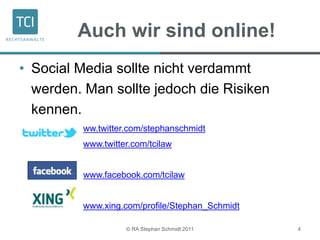 Auch wir sind online!
• Social Media sollte nicht verdammt
werden. Man sollte jedoch die Risiken
kennen.
ww.twitter.com/stephanschmidt
www.twitter.com/tcilaw
www.facebook.com/tcilaw
www.xing.com/profile/Stephan_Schmidt
© RA Stephan Schmidt 2011 4
 