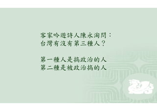 客家吟遊詩人陳永淘問：
台灣有沒有第三種人？

第一種人是搞政治的人
第二種是被政治搞的人
 