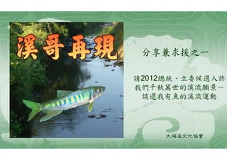 分享兼求援之一

請2012總統、立委候選人許
我們千秋萬世的溪流願景－
 談還我有魚的溪流運動




    大堀溪文化協會
 