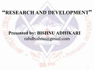 “RESEARCH AND DEVELOPMENT”
Presented by: BISHNU ADHIKARI
rubdbishnu@gmail.com
1
 