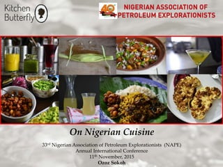 On Nigerian Cuisine
33rd Nigerian Association of Petroleum Explorationists (NAPE)
Annual International Conference
11th November, 2015
Ozoz Sokoh
 