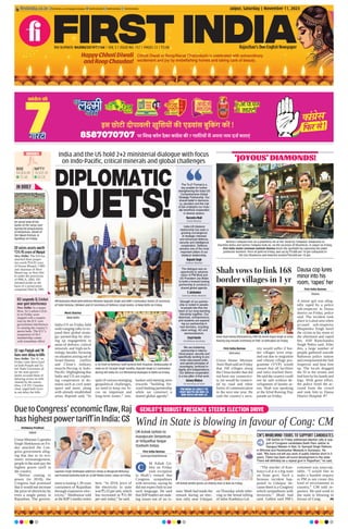 Jaipur, Saturday | November 11, 2023
RNI NUMBER: RAJENG/2019/77764 | VOL 5 | ISSUE NO. 157 | PAGES 12 | `3.00 Rajasthan’s Own English Newspaper
ﬁrstindia.co.in ﬁrstindia.co.in/epapers/jaipur theﬁrstindia theﬁrstindia theﬁrstindia
Moni Sharma
New Delhi
India-US on Friday held
wide-ranging talks to ex-
pand their global strate-
gic partnership by shor-
ing up engagement in
areas of defence, critical
minerals and high-tech-
nology besides focusing
on situation arising out of
Israel-Hamas conflict
and China’s military
muscle-flexing in Indo-
Pacific. Highlighting that
India and US are explor-
ing cooperation in do-
mains such as civil outer
space and more, along
with already established
areas, Rajnath said, “In
spite of various emerging
geopolitical challenges,
we need to keep our fo-
cus on important and
long-term issues.” Jais-
hankar said meeting aims
towards “building for-
ward-looking partnership
while we construct a
shared global agenda”.
‘JOYOUS’ DIAMONDS!
DIPLOMATIC
DUETS!
Wind in State is blowing in favour of Cong: CM
First India Bureau
Sumerpur/Bali/Bhinmal
M Ashok Ge-
hlot on Friday
took exception
to Modi’s remark that
Congress sympathises
with terrorists, saying he
did not expect him to use
such language. He said
that BJPleaders are mak-
ing issues out of no is-
sues. Modi had made the
remark during an elec-
tion rally near Udaipur
on Thursday while refer-
ring to the brutal killing
of tailor Kanhaiya Lal.
“The murder of Kan-
haiya Lal ji is a big stain
on State govt. Such a
heinous incident hap-
pened in Udaipur be-
cause there is a Congress
which sympathizes with
terrorists,” Modi had
said. Gehlot said PM’s
comment was unaccep-
table. “I would like to
make a humble request
to PM to not create this
kind of environment in
country,” CM told re-
porters. He said wind in
the state is blowing in
favour of Cong. P8
CM Ashok Gehlot greets an elderly man in Bali on Friday.
C
First India Bureau
Dausa
A minor girl was alleg-
edly raped by a police
sub-inspector in Dausa
district on Friday, police
said. The incident took
place in Lalsot area when
accused sub-inspector
Bhupendra Singh lured
the victim to his room in
the afternoon and raped
her, ASP Ramchandra
Singh Nehra said. After
this, a large number of
people gathered outside
Rahuwas police station
and overpowered the Sub
Inspector and beat him
up. The locals dragged
the SI in the streets and
tied him by his hands and
legs. With great effort,
the police freed the ac-
cused from the crowd
and took him to Dausa
District Hospital. P7
Dausa cop lures
minor into his
room, ‘rapes’ her
India and the US hold 2+2 ministerial dialogue with focus
on Indo-Pacific, critical minerals and global challenges
India-US bilateral
relationship has seen a
growing convergence
of strategic interests
and enhanced defence,
security and intelligence
cooperation. Defence
remains one of the most
important pillars of our
bilateral relationship.
Rajnath Singh
Defence Minister
The “2+2” Format is a
key enabler for further
strengthening the India-US
Comprehensive Global
Strategic Partnership. Our
shared belief in democra-
cy, pluralism and the rule
of law underpins our mutu-
ally beneﬁcial cooperation
in diverse sectors.
Narendra Modi
Prime Minister
The dialogue was an
opportunity to advance
vision of PM Modi and
US President Joe Biden
to build a forward looking
partnership & construct a
shared global agenda.
S Jaishankar
External Affairs Minister
Strength of our partner-
ship is rooted in people-
to-people ties that are
heart of our long-standing
friendship together. Our
diplomats, entrepreneurs,
and students are expand-
ing our partnership in
new domains, including
clean energy, AO and
semiconductors.
Lloyd Austin
US Defence Secretary
CM’S WHIRLWIND TOURS TO SUPPORT CANDIDATES
CM Gehlot on Friday addressed election rally in sup-
port of Congress candidates Badri Ram Jakhar at
Gangaur Maidan in Bali, Dr Samarjit Singh Rathore
in Bhinmal and Harishankar Mewada in Sumerpur. He
said, “We have not left any work of public interest short in 5
years. There has been all-round development in the state.
There will deﬁnitely be a repeat govt in Rajasthan,” he said.
CM Ashok Gehlot to
inaugurate Deepotsav
at Vidyadhar Nagar
Stadium today
PM Narendra Modi with Defence Minister Rajnath Singh and EAM S Jaishankar meets US Secretary
of State Antony J Blinken and US Secretary of Defence Lloyd Austin, in New Delhi on Friday.
(L-R) Chief of Defence Staff General Anil Chauhan, Ambassador of
India to US Taranjit Singh Sandhu, Rajnath Singh & S Jaishankar
during 5th India-US 2+2 Ministerial Dialogue in Delhi on Friday.
GEHLOT’S ROBUST PRESENCE STEERS ELECTION DRIVE
We are bolstering
partnership in interna-
tional peace, security and
speciﬁcally working to pro-
mote rules-based order,
and uphold principles of
sovereignty, territorial in-
tegrity and independence.
Our defence cooperation
is a key pillar of that work.
Antony Blinken
US Secretary of State
SENSEX
64,904.68
72.48
BSE
19,425.35
30.05
NIFTY
An aerial view of the
banks of the Saryu river
during the preparations
of Deepotsav, ahead of
the Diwali festival, in
Ayodhya on Friday.
IN BRIEF
ED seizes assets worth
`24.95 crore of Munjal
New Delhi: The ED has
attached three proper-
ties worth `24.95 crore
of Pawan Munjal, CMD
and chairman of Hero
MotoCorp, in New Del-
hi under the provisions
of PMLA, 2002. ED
initiated probe on the
basis of a prosecution
complaint filed by DRI.
SC raps Punjab and TN
Guvs over delay in bills
New Delhi: The SC on
Friday came down hard
on both Punjab and Ta-
mil Nadu Governors af-
ter the state govern-
ments accused them of
delaying action on bills
cleared by the assem-
blies. CJI DY Chandra-
chud, urged both Guvs
to not delay the bills.
ICC suspends SL Cricket
over govt interference
New Delhi: In a major
blow, Sri Lankan Crick-
et on Friday were
slapped with a suspen-
sion by the ICC over
government interference
in running the country’s
sports body. The ICC’s
suspension of SLC
membership comes
with immediate effect.
Chhoti Diwali or Roop/Narak Chaturdashi is celebrated with extraordinary
excitement and joy by embellishing homes and taking care of beauty.
Happy Chhoti Diwali
and Roop Chaudas!
PM MODI IS LIKELY TO
VISIT BAYTU ON NOV 15
AND KOTA ON NOV 21
Shah vows to link 168
border villages in 1 yr
First India Bureau
Dehradun
Union Home Minister
Amit Shah said on Friday
that 168 villages along
the China border that did
not have any connectivi-
ty yet would be connect-
ed by road and other
forms of communication
in the next one year. He
said the country’s secu-
rity would suffer if bor-
der villages were emp-
tied out due to migration
and vibrant village pro-
gramme (VVP) would
ensure that all facilities
and infra reached there.
He said the country could
not be safe without de-
velopment of border ar-
eas. Shah was speaking
at the 62nd Raising Day
parade on Friday.
Amit Shah being felicitated by ITBP DG Anish Dayal Singh at 62nd
Raising Day Parade ceremony of ITBP, in Dehradun on Friday.
Due to Congress’ economic flaw, Raj
has highest power tariff in India: GS
Aishwary Pradhan
Jaipur
Union Minister Gajendra
Singh Shekhawat on Fri-
day attacked the Con-
gress government alleg-
ing that due to its eco-
nomic mismanagement,
people in the state pay the
highest power tariff in
the country.
“Before coming to
power (in 2018), the
Congress had promised
that it would not increase
the price of electricity by
even a single penny in
Rajasthan. The govern-
ment is looting 1.39 crore
consumers of Rajasthan
through expensive elec-
tricity,” Shekhawat told
at the BJP’s media centre
here. “In 2018, price of
the electricity in state
was `5.55 per unit, which
has increased to `11.90
per unit today,” he said.
Gajendra Singh Shekhawat addresses media as Bhagirath Mehariya
and Pramod Vashistha look on, at BJP Media Centre, Jaipur on Friday.
Akshara Tatiwala tries on a jewelllery set at the ‘Virok by Tatiwalas’ showroom as
Sharmila Kedia and Seema Tatiwala look on, on the occasion of Dhanteras, in Jaipur on Friday.
First India Senior Lensman Santosh Sharma steals the spotlight by capturing the jewel
jamboree moment. Price of gold on Friday, was up by `9,000 per 10 gm compared to
the last Dhanteras and hovered around `60,400 per 10 gm.
 
