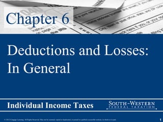 Chapter 6
   Deductions and Losses:
   In General

   Individual Income Taxes
© 2012 Cengage Learning. All Rights Reserved. May not be scanned, copied or duplicated, or posted to a publicly accessible website, in whole or in part.   1
 