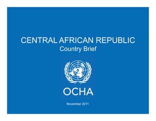 CENTRAL AFRICAN REPUBLIC
        Country Brief




          November 2011
 