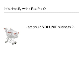 ~ ~
let’s simplify with : R = P x Q




                - are you a VOLUME business ?
 