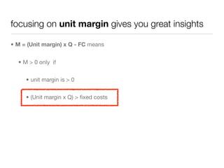 focusing on unit margin gives you great insights

• M = (Unit margin) x Q - FC means


  • M > 0 only if


     • unit margin is > 0


     • (Unit margin x Q) > ﬁxed costs
 