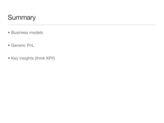 Summary

• Business models


• Generic PnL


• Key insights (think KPI!)
 