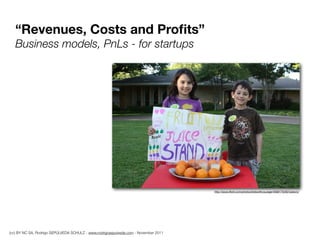 “Revenues, Costs and Proﬁts”
   Business models, PnLs - for startups




                                                                                     http://www.ﬂickr.com/photos/kidswithcourage/4588175282/sizes/o/




(cc) BY NC SA, Rodrigo SEPÚLVEDA SCHULZ - www.rodrigosepulveda.com - November 2011
 