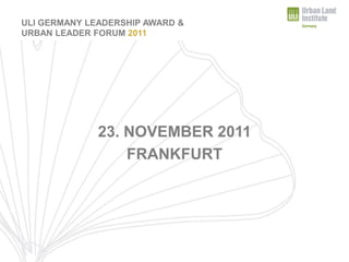 URBAN LEADER FORUM 2011
ULI GERMANY LEADERSHIP AWARD &
URBAN LEADER FORUM 2011




              23. NOVEMBER 2011
                  FRANKFURT
 