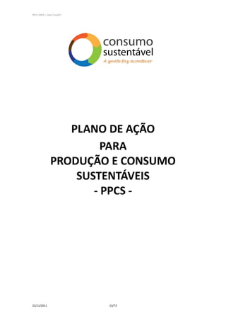 PPCS_PARTE_I_Final_21nov2011




                    PLANO DE AÇÃO
                          PARA
                 PRODUÇÃO E CONSUMO
                     SUSTENTÁVEIS
                        - PPCS -




22/11/2011                     13/73
 