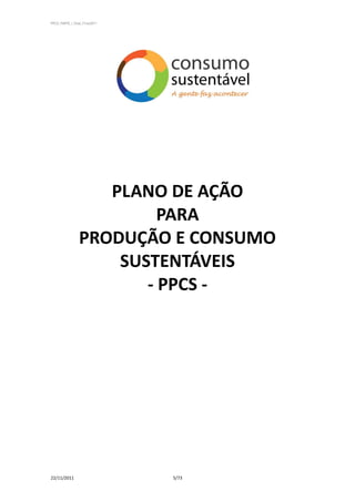 PPCS_PARTE_I_Final_21nov2011




                    PLANO DE AÇÃO
                          PARA
                 PRODUÇÃO E CONSUMO
                     SUSTENTÁVEIS
                        - PPCS -




22/11/2011                     5/73
 