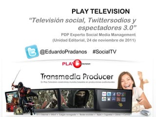 PLAY TELEVISION “ Televisión social, Twittersodios y espectadores 3.0” PDP Experto Social Media Management (Unidad Editorial, 24 de noviembre de 2011) @EduardoPradanos  #SocialTV 