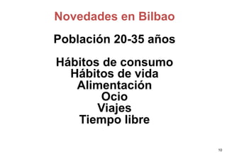 Novedades en Bilbao
Población 20-35 años
Hábitos de consumo
  Hábitos de vida
   Alimentación
        Ocio
       Viajes
   Tiempo libre

                       10
 